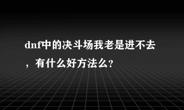 dnf中的决斗场我老是进不去，有什么好方法么？