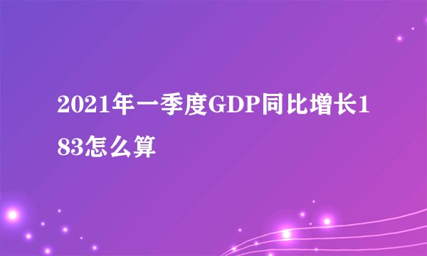2021年一季度GDP同比增长183怎么算