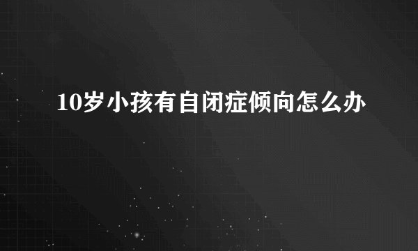 10岁小孩有自闭症倾向怎么办