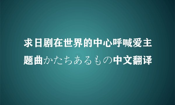求日剧在世界的中心呼喊爱主题曲かたちあるもの中文翻译