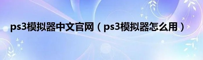 ps3模拟器中文官网（ps3模拟器怎么用）