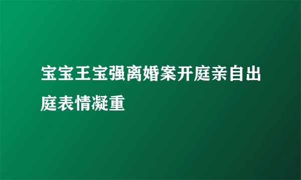 宝宝王宝强离婚案开庭亲自出庭表情凝重