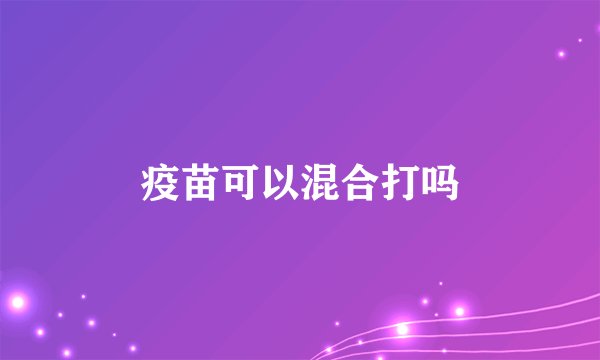 疫苗可以混合打吗