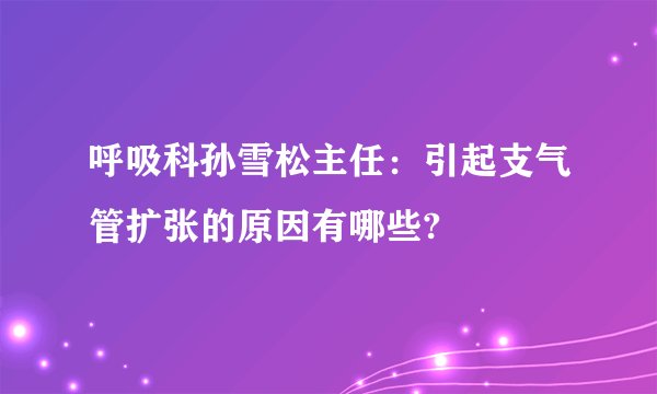 呼吸科孙雪松主任:引起支气管扩张的原因有哪些?