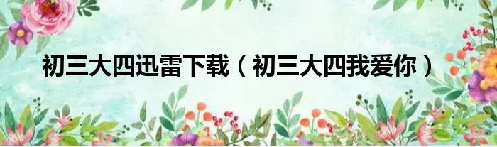 初三大四迅雷下载(初三大四我爱你)