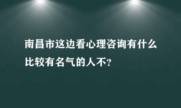 南昌市这边看心理咨询有什么比较有名气的人不?