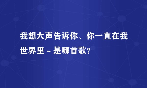 我想大声告诉你、你一直在我世界里～是哪首歌？