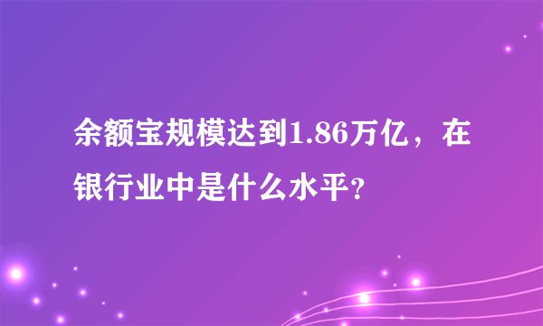 余额宝规模达到1.86万亿，在银行业中是什么水平？
