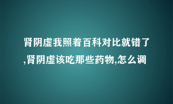 肾阴虚我照着百科对比就错了,肾阴虚该吃那些药物,怎么调