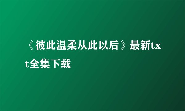 《彼此温柔从此以后》最新txt全集下载