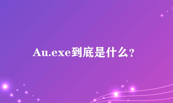 Au.exe到底是什么？