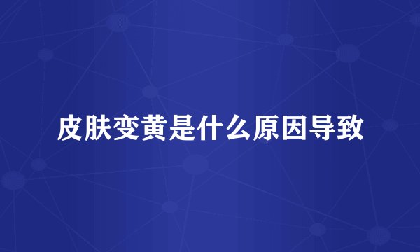 皮肤变黄是什么原因导致