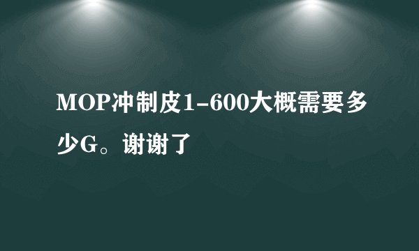 MOP冲制皮1-600大概需要多少G。谢谢了