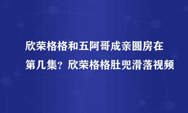 欣荣格格和五阿哥成亲圆房在第几集？欣荣格格肚兜滑落视频