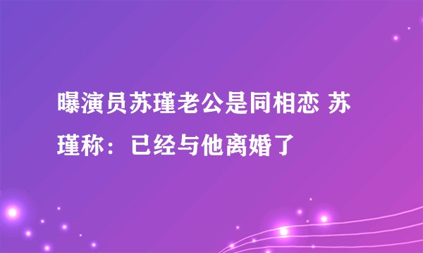 曝演员苏瑾老公是同相恋 苏瑾称：已经与他离婚了