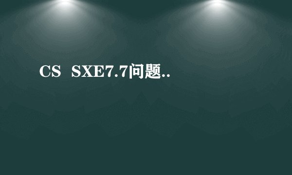 CS SXE7.7问题..
