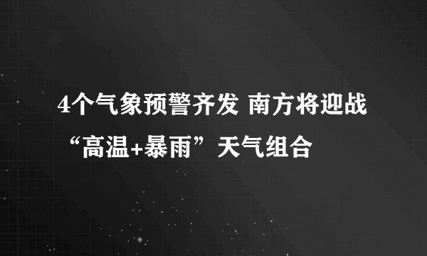 4个气象预警齐发 南方将迎战“高温+暴雨”天气组合