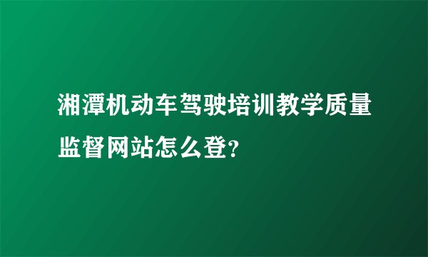 湘潭机动车驾驶培训教学质量监督网站怎么登?