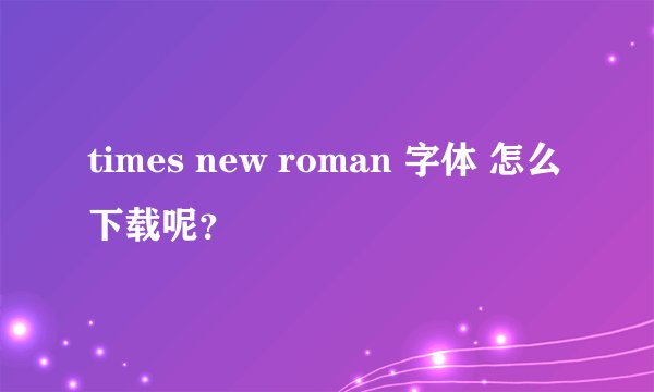 times new roman 字体 怎么下载呢？