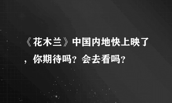 《花木兰》中国内地快上映了，你期待吗？会去看吗？