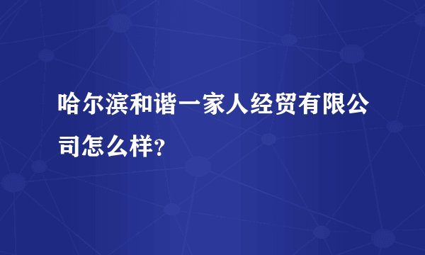 哈尔滨和谐一家人经贸有限公司怎么样？