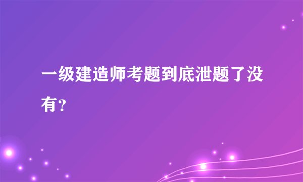 一级建造师考题到底泄题了没有？