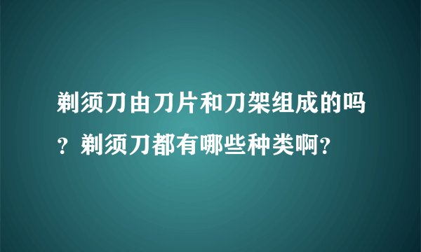 剃须刀由刀片和刀架组成的吗?剃须刀都有哪些种类啊?