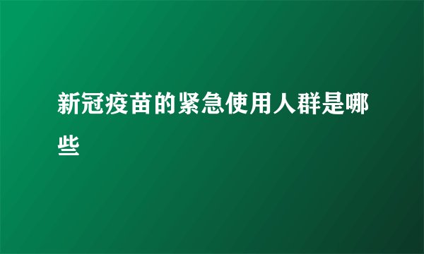 新冠疫苗的紧急使用人群是哪些