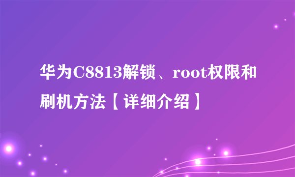 华为C8813解锁、root权限和刷机方法【详细介绍】