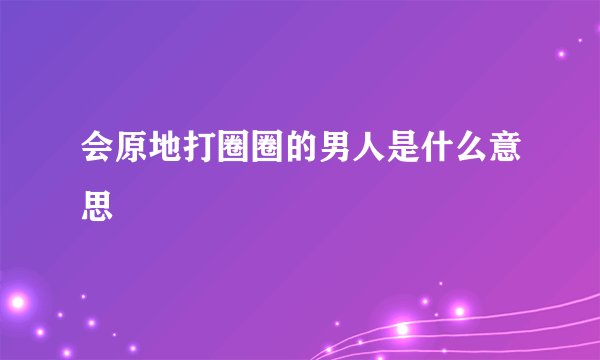 会原地打圈圈的男人是什么意思