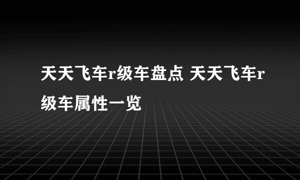 天天飞车r级车盘点 天天飞车r级车属性一览