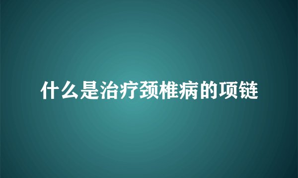 什么是治疗颈椎病的项链