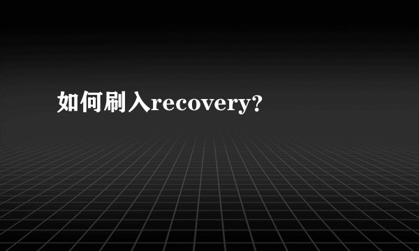如何刷入recovery？