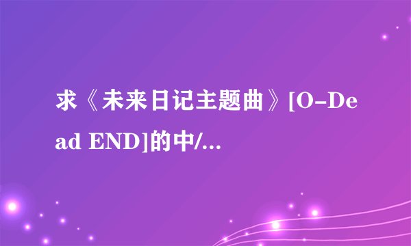求《未来日记主题曲》[O-Dead END]的中/英文歌词