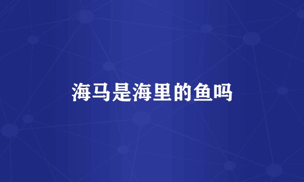 海马是海里的鱼吗