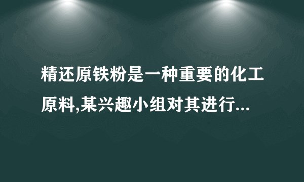 精还原铁粉是一种重要的化工原料,某兴趣小组对其进行下列研究: