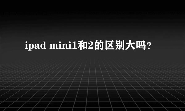 ipad mini1和2的区别大吗?