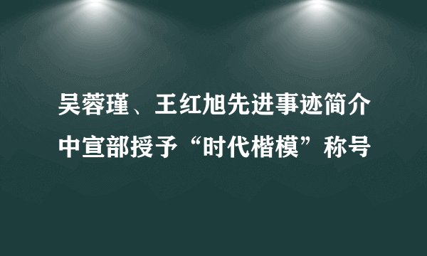 吴蓉瑾、王红旭先进事迹简介中宣部授予“时代楷模”称号