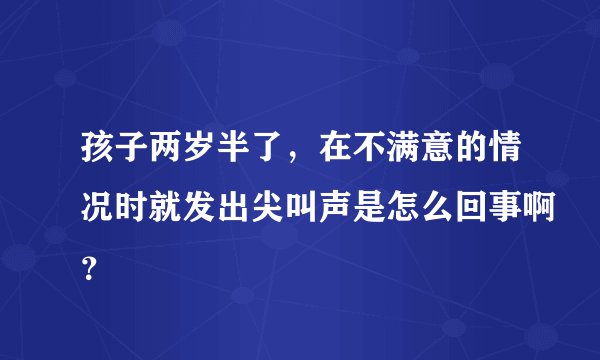 孩子两岁半了，在不满意的情况时就发出尖叫声是怎么回事啊？
