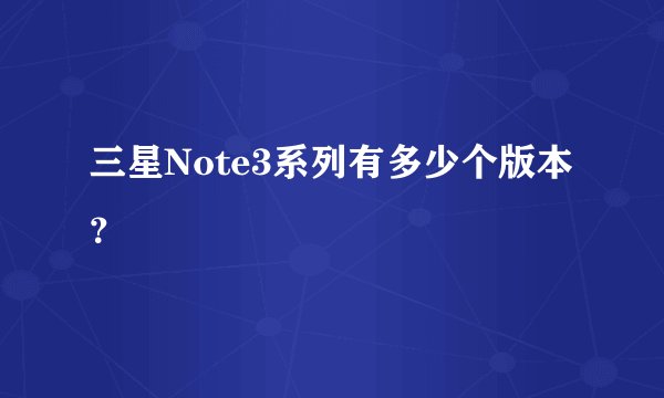 三星Note3系列有多少个版本？