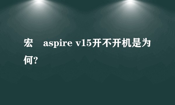 宏碁aspire v15开不开机是为何?