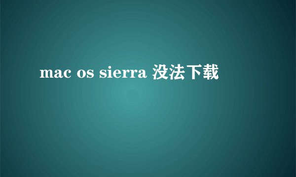 mac os sierra 没法下载