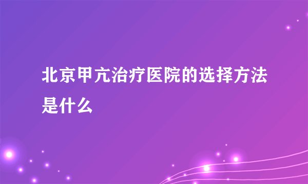 北京甲亢治疗医院的选择方法是什么