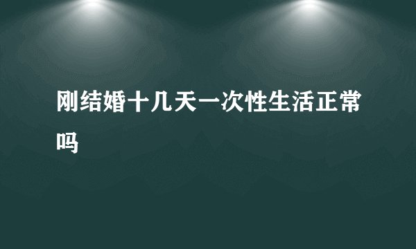 刚结婚十几天一次性生活正常吗
