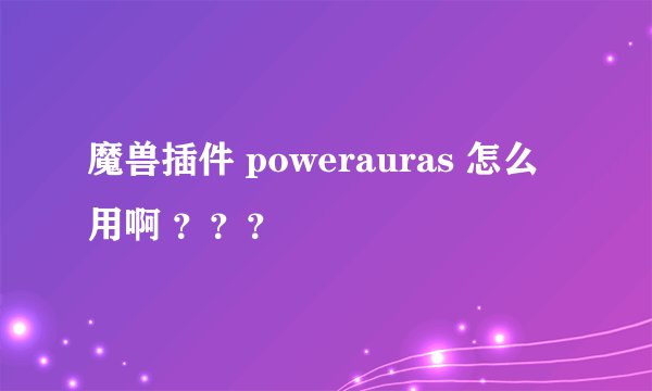 魔兽插件 powerauras 怎么用啊 ？？？