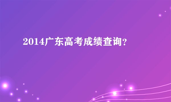 2014广东高考成绩查询?