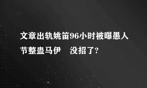 文章出轨姚笛96小时被曝愚人节整蛊马伊琍没招了?