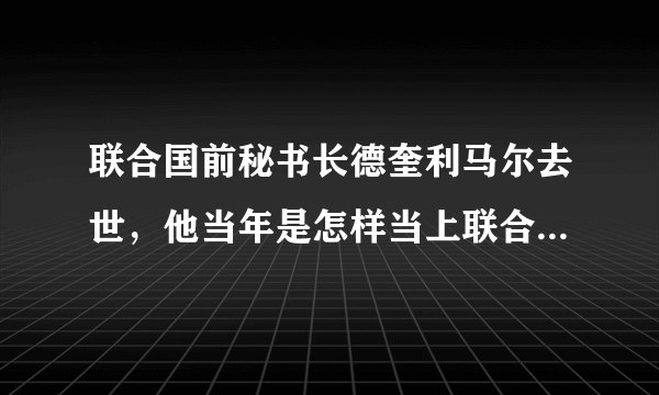 联合国前秘书长德奎利马尔去世,他当年是怎样当上联合国秘书长的?