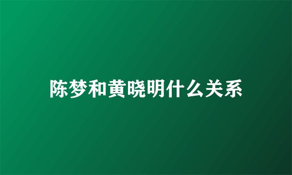陈梦和黄晓明什么关系