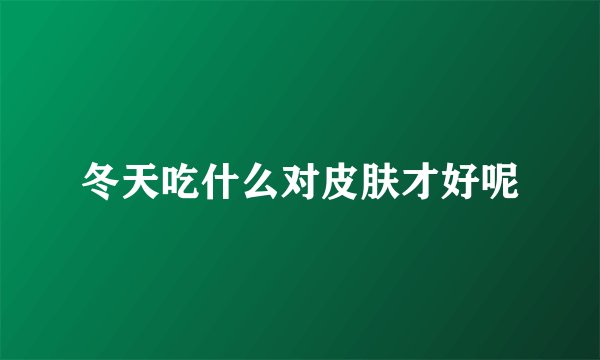 冬天吃什么对皮肤才好呢